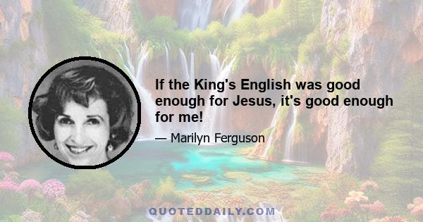 If the King's English was good enough for Jesus, it's good enough for me!