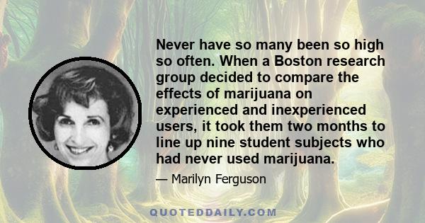 Never have so many been so high so often. When a Boston research group decided to compare the effects of marijuana on experienced and inexperienced users, it took them two months to line up nine student subjects who had 