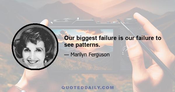 Our biggest failure is our failure to see patterns.