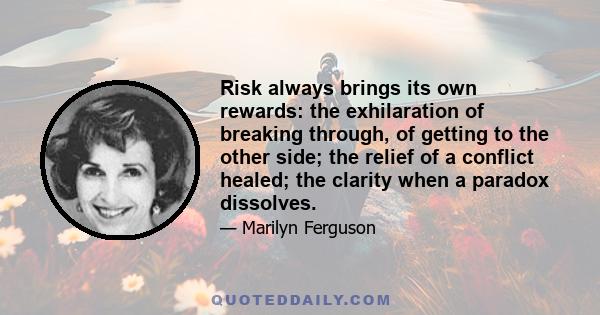 Risk always brings its own rewards: the exhilaration of breaking through, of getting to the other side; the relief of a conflict healed; the clarity when a paradox dissolves.