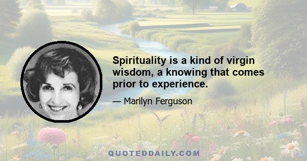 Spirituality is a kind of virgin wisdom, a knowing that comes prior to experience.