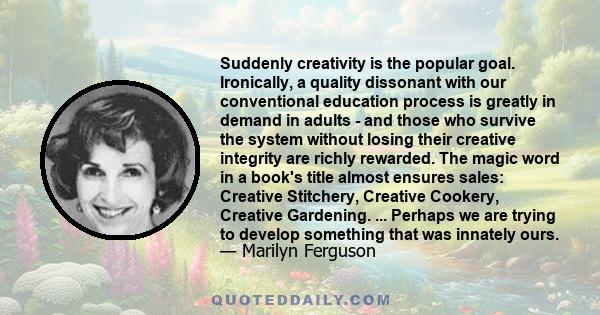 Suddenly creativity is the popular goal. Ironically, a quality dissonant with our conventional education process is greatly in demand in adults - and those who survive the system without losing their creative integrity