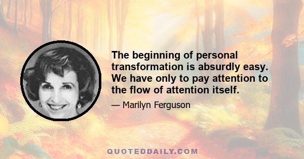 The beginning of personal transformation is absurdly easy. We have only to pay attention to the flow of attention itself.