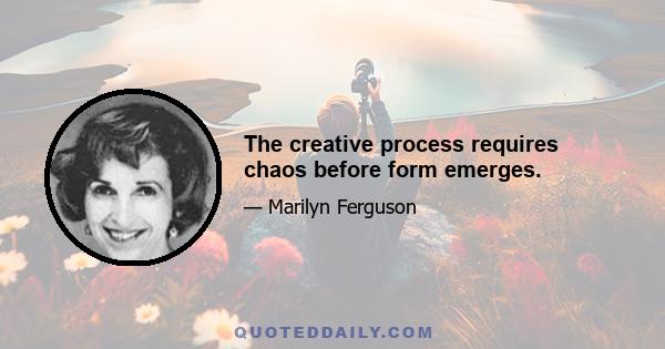 The creative process requires chaos before form emerges.