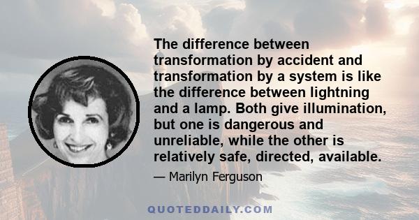 The difference between transformation by accident and transformation by a system is like the difference between lightning and a lamp. Both give illumination, but one is dangerous and unreliable, while the other is