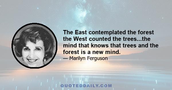 The East contemplated the forest the West counted the trees...the mind that knows that trees and the forest is a new mind.