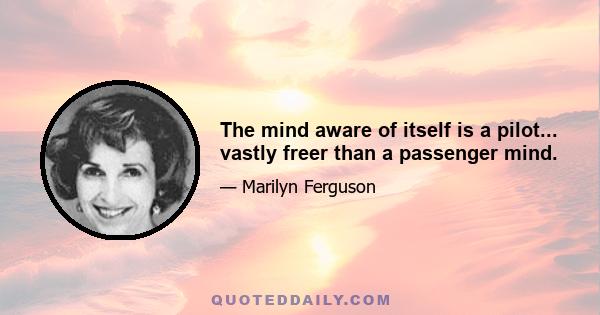 The mind aware of itself is a pilot... vastly freer than a passenger mind.