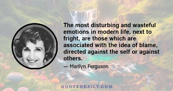 The most disturbing and wasteful emotions in modern life, next to fright, are those which are associated with the idea of blame, directed against the self or against others.