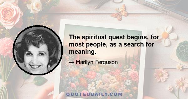 The spiritual quest begins, for most people, as a search for meaning.