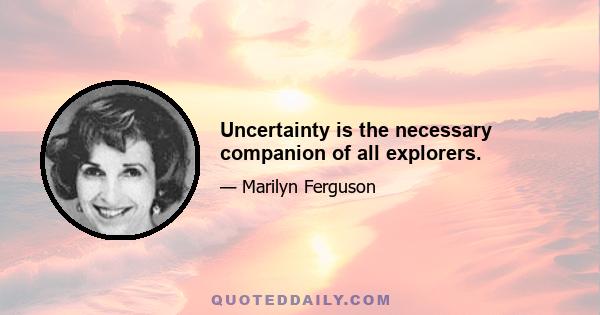 Uncertainty is the necessary companion of all explorers.