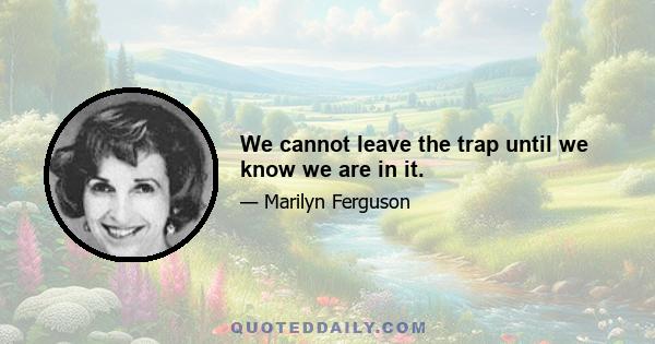 We cannot leave the trap until we know we are in it.