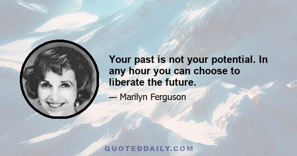 Your past is not your potential. In any hour you can choose to liberate the future.