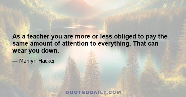 As a teacher you are more or less obliged to pay the same amount of attention to everything. That can wear you down.
