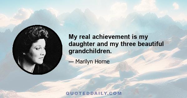 My real achievement is my daughter and my three beautiful grandchildren.