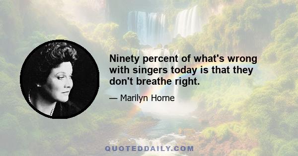 Ninety percent of what's wrong with singers today is that they don't breathe right.