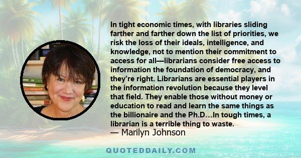 In tight economic times, with libraries sliding farther and farther down the list of priorities, we risk the loss of their ideals, intelligence, and knowledge, not to mention their commitment to access for