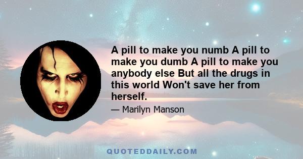 A pill to make you numb A pill to make you dumb A pill to make you anybody else But all the drugs in this world Won't save her from herself.