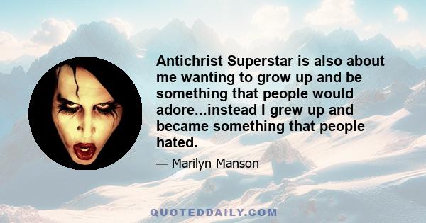 Antichrist Superstar is also about me wanting to grow up and be something that people would adore...instead I grew up and became something that people hated.