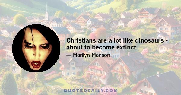 Christians are a lot like dinosaurs - about to become extinct.