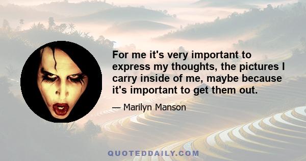 For me it's very important to express my thoughts, the pictures I carry inside of me, maybe because it's important to get them out.