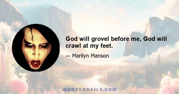 God will grovel before me, God will crawl at my feet.