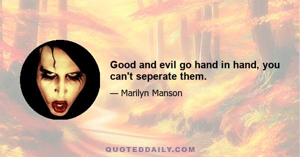 Good and evil go hand in hand, you can't seperate them.