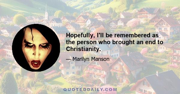 Hopefully, I'll be remembered as the person who brought an end to Christianity.