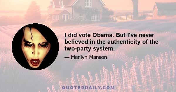 I did vote Obama. But I've never believed in the authenticity of the two-party system.