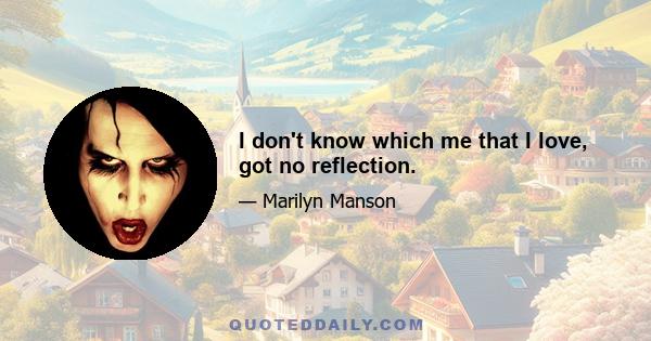 I don't know which me that I love, got no reflection.