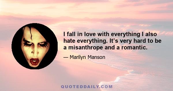 I fall in love with everything I also hate everything. It’s very hard to be a misanthrope and a romantic.