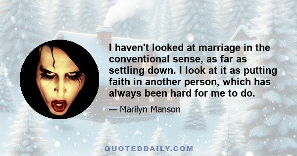 I haven't looked at marriage in the conventional sense, as far as settling down. I look at it as putting faith in another person, which has always been hard for me to do.