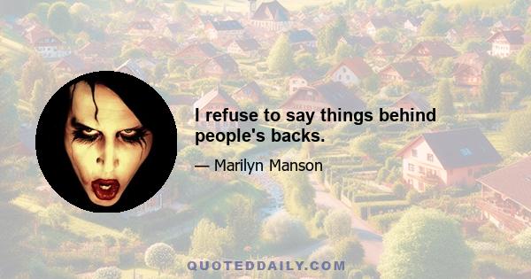 I refuse to say things behind people's backs.