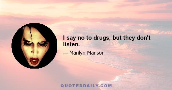 I say no to drugs, but they don't listen.