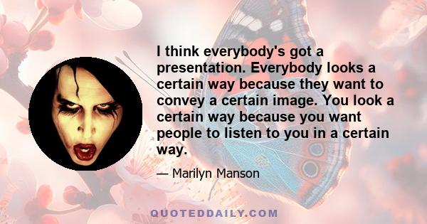 I think everybody's got a presentation. Everybody looks a certain way because they want to convey a certain image. You look a certain way because you want people to listen to you in a certain way.