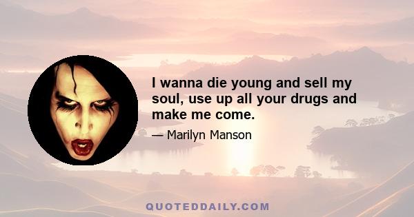 I wanna die young and sell my soul, use up all your drugs and make me come.