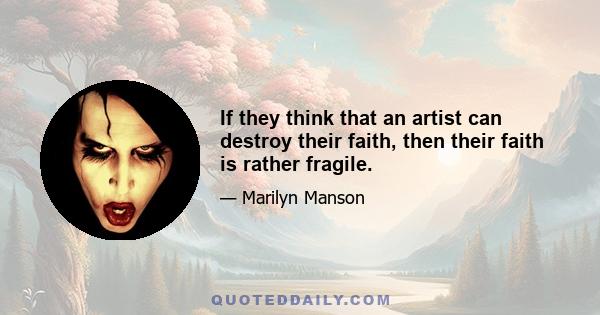 If they think that an artist can destroy their faith, then their faith is rather fragile.