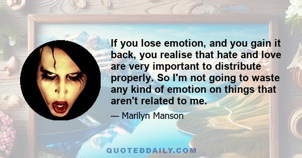 If you lose emotion, and you gain it back, you realise that hate and love are very important to distribute properly. So I'm not going to waste any kind of emotion on things that aren't related to me.