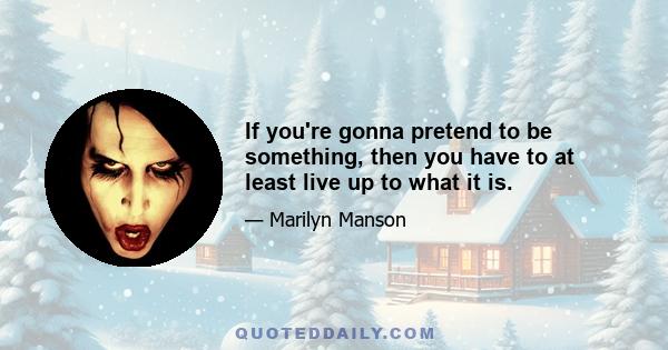 If you're gonna pretend to be something, then you have to at least live up to what it is.