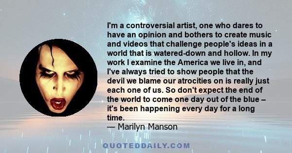 I'm a controversial artist, one who dares to have an opinion and bothers to create music and videos that challenge people's ideas in a world that is watered-down and hollow. In my work I examine the America we live in,