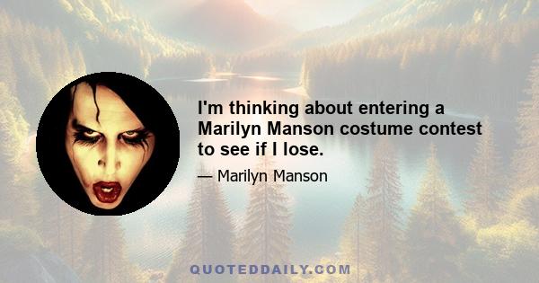 I'm thinking about entering a Marilyn Manson costume contest to see if I lose.