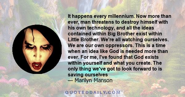 It happens every millennium. Now more than ever, man threatens to destroy himself with his own technology, and all the ideas contained within Big Brother exist within Little Brother. We're all watching ourselves. We are 