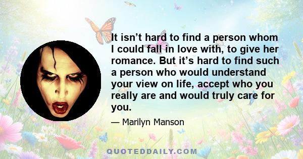 It isn’t hard to find a person whom I could fall in love with, to give her romance. But it’s hard to find such a person who would understand your view on life, accept who you really are and would truly care for you.