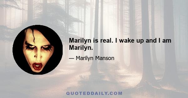 Marilyn is real. I wake up and I am Marilyn.