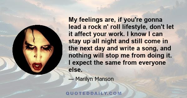 My feelings are, if you're gonna lead a rock n' roll lifestyle, don't let it affect your work. I know I can stay up all night and still come in the next day and write a song, and nothing will stop me from doing it. I