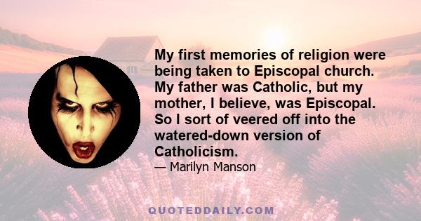 My first memories of religion were being taken to Episcopal church. My father was Catholic, but my mother, I believe, was Episcopal. So I sort of veered off into the watered-down version of Catholicism.