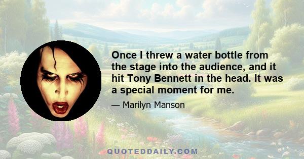 Once I threw a water bottle from the stage into the audience, and it hit Tony Bennett in the head. It was a special moment for me.