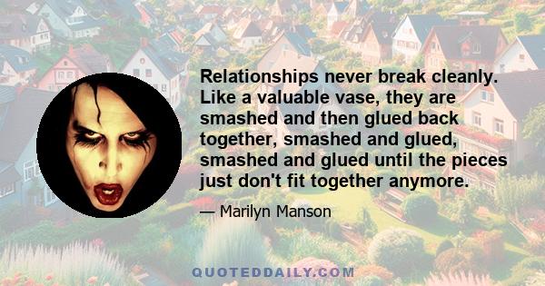 Relationships never break cleanly. Like a valuable vase, they are smashed and then glued back together, smashed and glued, smashed and glued until the pieces just don't fit together anymore.