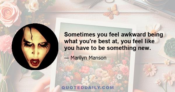 Sometimes you feel awkward being what you're best at, you feel like you have to be something new.