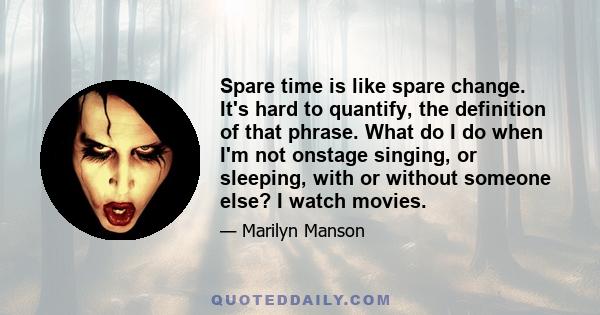 Spare time is like spare change. It's hard to quantify, the definition of that phrase. What do I do when I'm not onstage singing, or sleeping, with or without someone else? I watch movies.