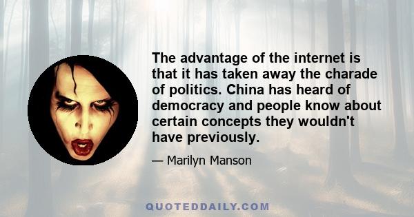 The advantage of the internet is that it has taken away the charade of politics. China has heard of democracy and people know about certain concepts they wouldn't have previously.